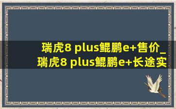 瑞虎8 plus鲲鹏e+售价_瑞虎8 plus鲲鹏e+长途实测